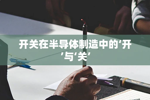 开关在半导体制造中的‘开’与‘关’