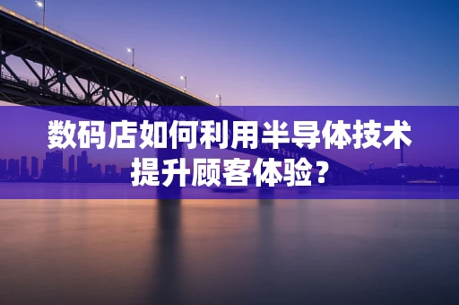 数码店如何利用半导体技术提升顾客体验？