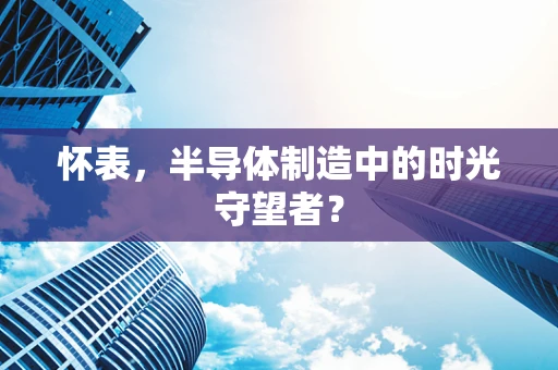 怀表，半导体制造中的时光守望者？