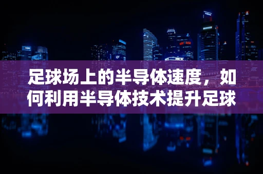 足球场上的半导体速度，如何利用半导体技术提升足球比赛的智能性？