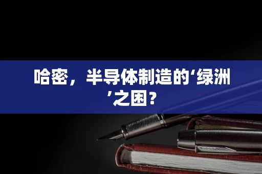 哈密，半导体制造的‘绿洲’之困？