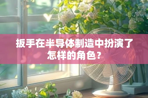 扳手在半导体制造中扮演了怎样的角色？