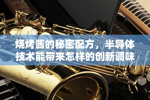 烧烤酱的秘密配方，半导体技术能带来怎样的创新调味体验？