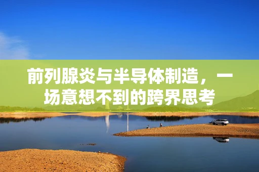前列腺炎与半导体制造，一场意想不到的跨界思考