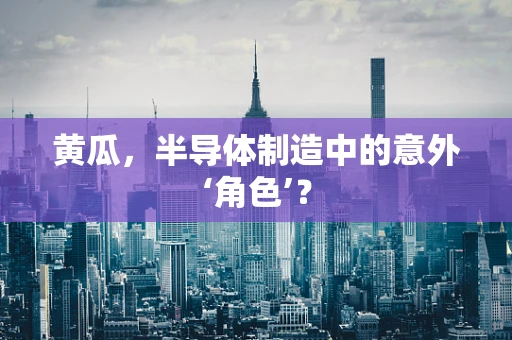 黄瓜，半导体制造中的意外‘角色’？