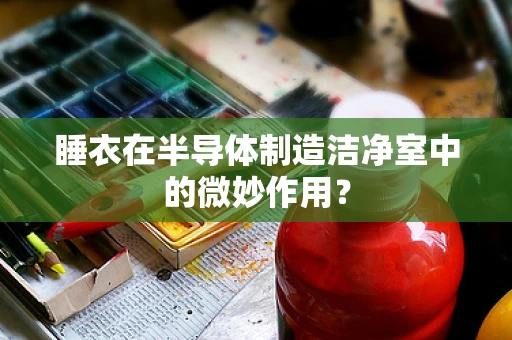 睡衣在半导体制造洁净室中的微妙作用？