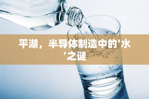 平湖，半导体制造中的‘水’之谜