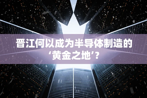 晋江何以成为半导体制造的‘黄金之地’？