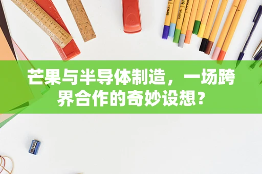芒果与半导体制造，一场跨界合作的奇妙设想？