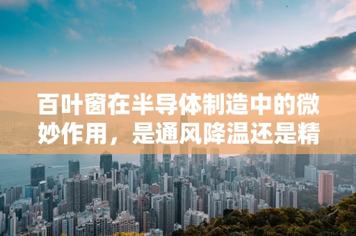 百叶窗在半导体制造中的微妙作用，是通风降温还是精密控制的秘密武器？