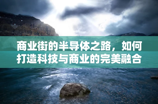 商业街的半导体之路，如何打造科技与商业的完美融合？