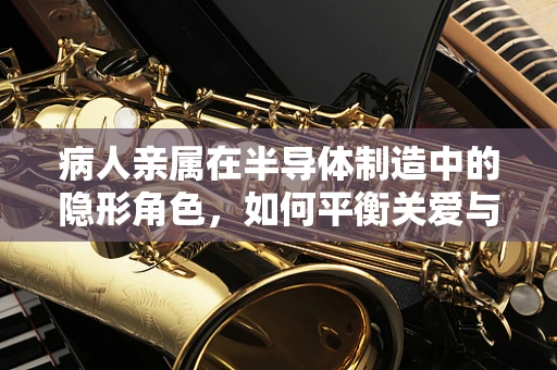 病人亲属在半导体制造中的隐形角色，如何平衡关爱与安全？