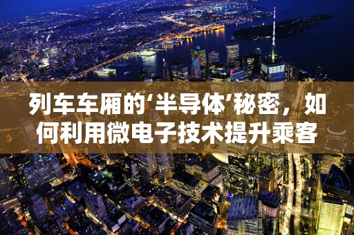列车车厢的‘半导体’秘密，如何利用微电子技术提升乘客体验？