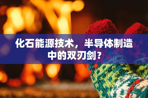 化石能源技术，半导体制造中的双刃剑？