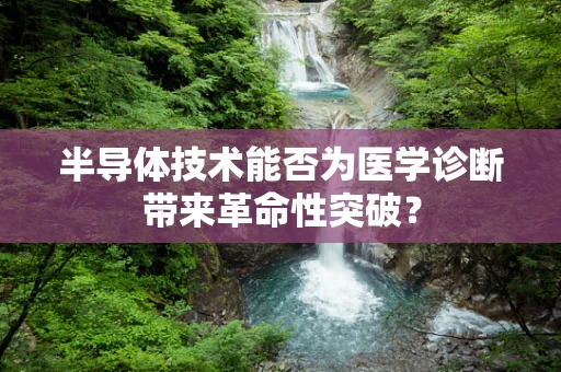 半导体技术能否为医学诊断带来革命性突破？