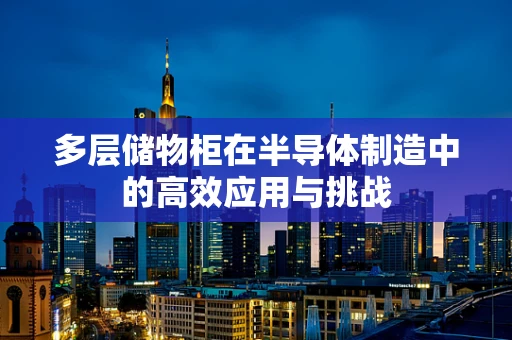 多层储物柜在半导体制造中的高效应用与挑战