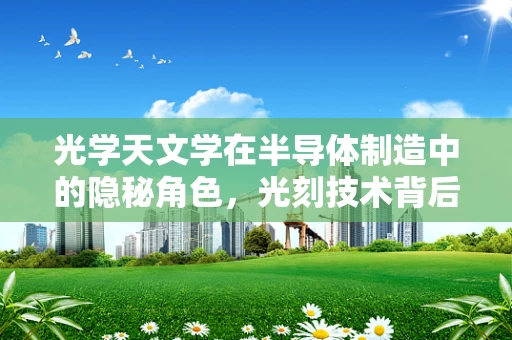 光学天文学在半导体制造中的隐秘角色，光刻技术背后的星辰指引