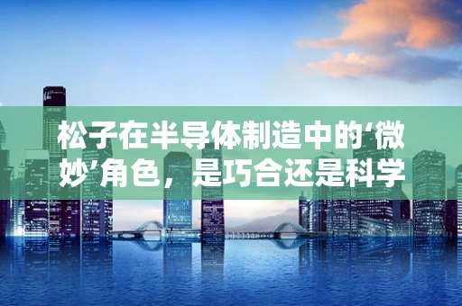松子在半导体制造中的‘微妙’角色，是巧合还是科学设计？