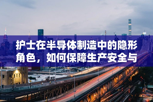 护士在半导体制造中的隐形角色，如何保障生产安全与健康？