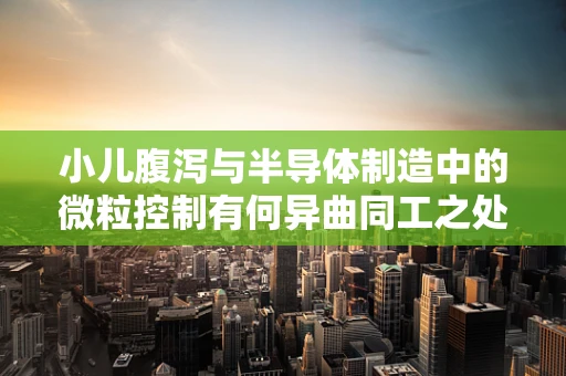小儿腹泻与半导体制造中的微粒控制有何异曲同工之处？