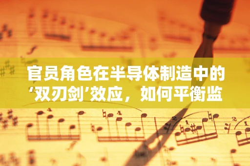 官员角色在半导体制造中的‘双刃剑’效应，如何平衡监管与促进创新？