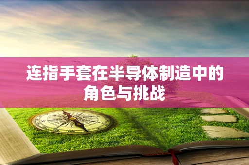 连指手套在半导体制造中的角色与挑战