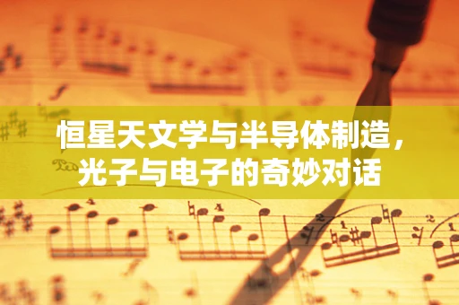 恒星天文学与半导体制造，光子与电子的奇妙对话