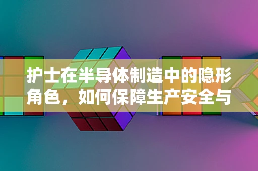 护士在半导体制造中的隐形角色，如何保障生产安全与健康？