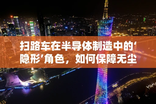 扫路车在半导体制造中的‘隐形’角色，如何保障无尘环境？