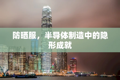 防晒服，半导体制造中的隐形成就