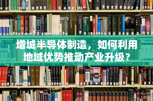 增城半导体制造，如何利用地域优势推动产业升级？