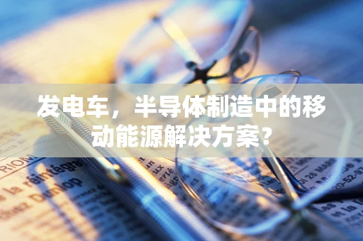 发电车，半导体制造中的移动能源解决方案？