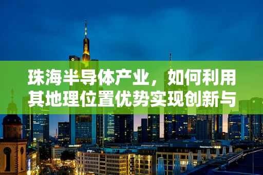 珠海半导体产业，如何利用其地理位置优势实现创新与突破？