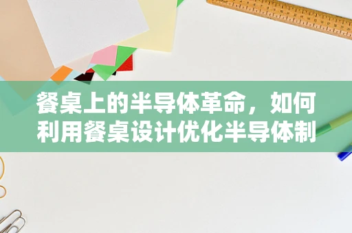 餐桌上的半导体革命，如何利用餐桌设计优化半导体制造环境？