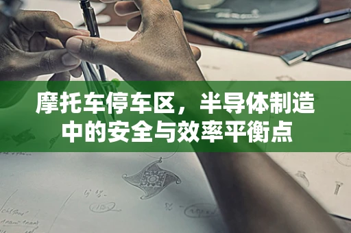 摩托车停车区，半导体制造中的安全与效率平衡点