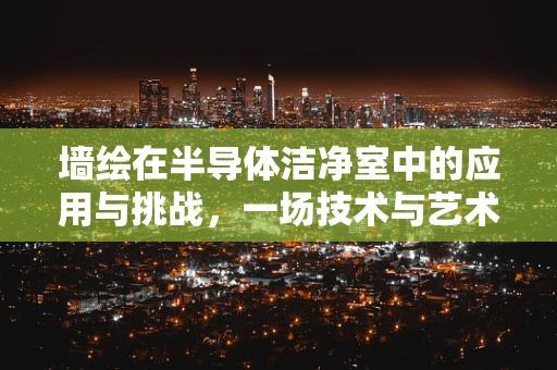 墙绘在半导体洁净室中的应用与挑战，一场技术与艺术的碰撞