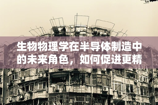 生物物理学在半导体制造中的未来角色，如何促进更精准的纳米级控制？