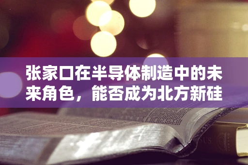张家口在半导体制造中的未来角色，能否成为北方新硅谷？