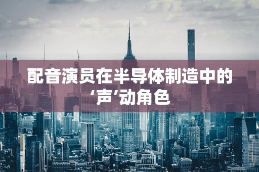 配音演员在半导体制造中的‘声’动角色