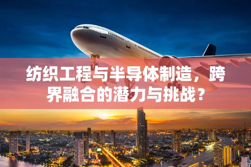 纺织工程与半导体制造，跨界融合的潜力与挑战？