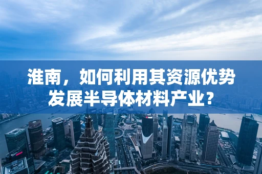 淮南，如何利用其资源优势发展半导体材料产业？