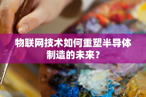 物联网技术如何重塑半导体制造的未来？