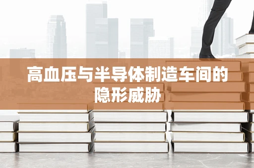 高血压与半导体制造车间的隐形威胁