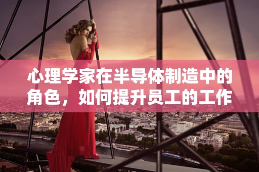 心理学家在半导体制造中的角色，如何提升员工的工作满意度与效率？