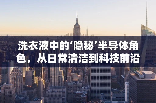 洗衣液中的‘隐秘’半导体角色，从日常清洁到科技前沿