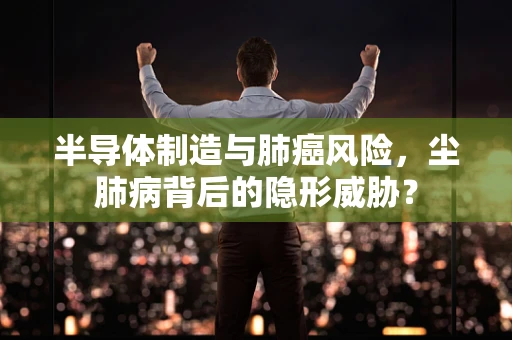 半导体制造与肺癌风险，尘肺病背后的隐形威胁？