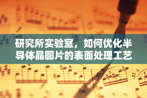 研究所实验室，如何优化半导体晶圆片的表面处理工艺？