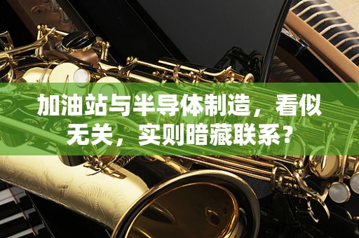 加油站与半导体制造，看似无关，实则暗藏联系？
