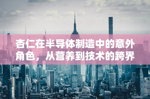 杏仁在半导体制造中的意外角色，从营养到技术的跨界之旅？