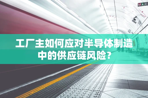 工厂主如何应对半导体制造中的供应链风险？